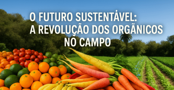 O Futuro Sustentável: A Revolução dos Orgânicos no Campo