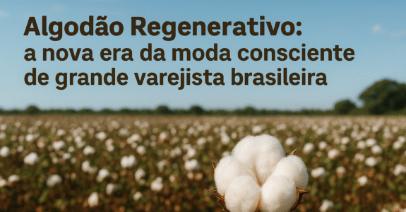 Algodão Regenerativo: a nova era da moda consciente de grande varejista brasileira