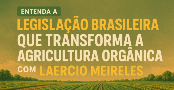 Entenda a Legislação Brasileira que Transforma a Agricultura Orgânica com Laércio Meirelles